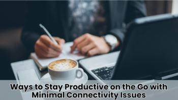 Ways to Stay Productive on the Go with Minimal Connectivity Issues